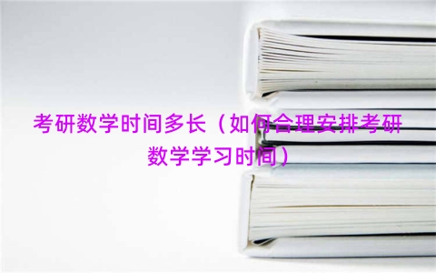 考研数学时间多长（如何合理安排考研数学学习时间）