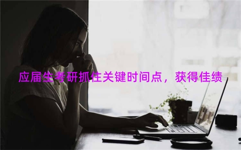 应届生考研抓住关键时间点，获得佳绩
