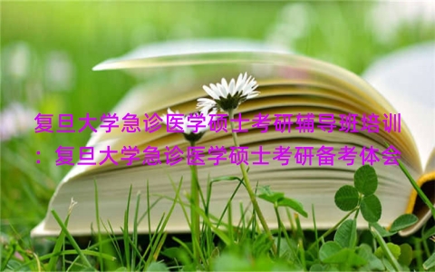 复旦大学急诊医学硕士考研辅导班培训：复旦大学急诊医学硕士考研备考体会