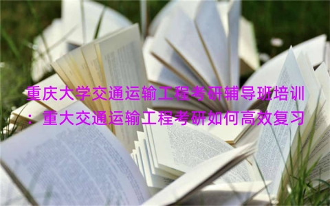 重庆大学交通运输工程考研辅导班培训：重大交通运输工程考研如何高效复习