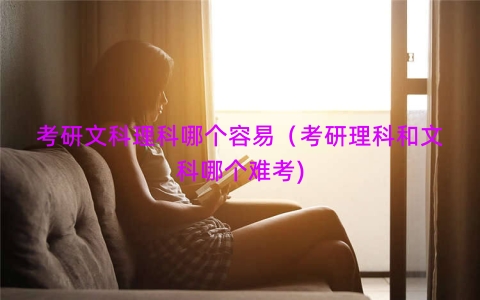 考研文科理科哪个容易（考研理科和文科哪个难考)