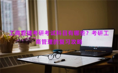 工商管理考研考试科目有哪些？考研工商管理的复习攻略