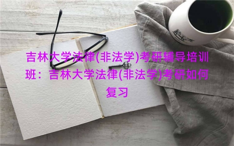 吉林大学法律(非法学)考研辅导培训班：吉林大学法律(非法学)考研如何复习