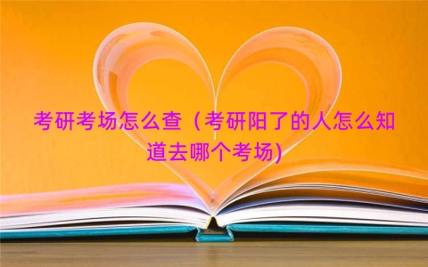 考研考场怎么查（考研阳了的人怎么知道去哪个考场)