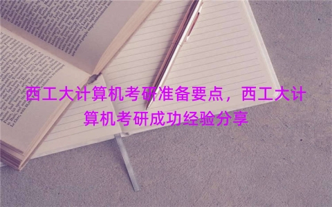 西工大计算机考研准备要点，西工大计算机考研成功经验分享