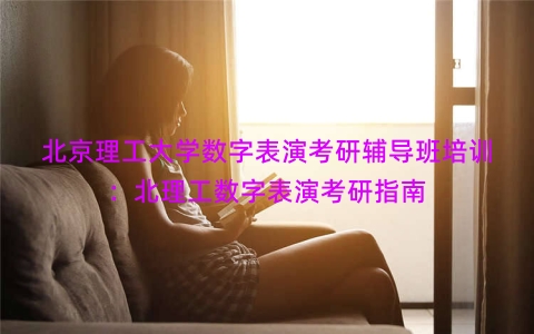北京理工大学数字表演考研辅导班培训：北理工数字表演考研指南