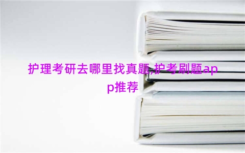 护理考研去哪里找真题,护考刷题app推荐