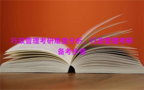 行政管理考研难度分析，行政管理考研备考步骤