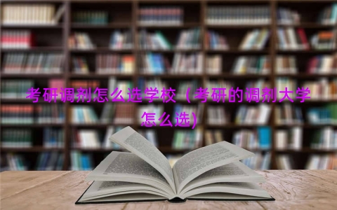 考研调剂怎么选学校（考研的调剂大学怎么选)