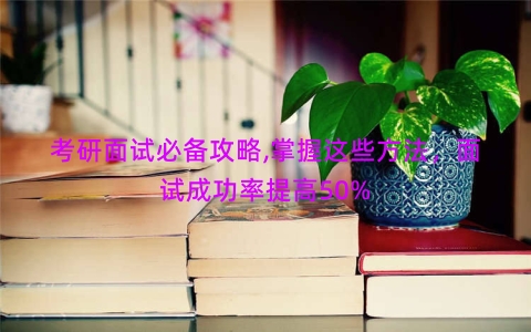 考研面试必备攻略,掌握这些方法，面试成功率提高50%