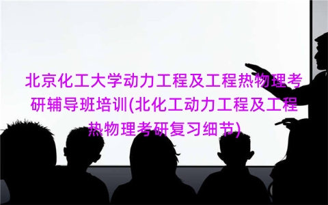 北京化工大学动力工程及工程热物理考研辅导班培训(北化工动力工程及工程热物理考研复习细节)