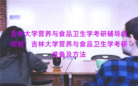 吉林大学营养与食品卫生学考研辅导培训班：吉林大学营养与食品卫生学考研准备及方法