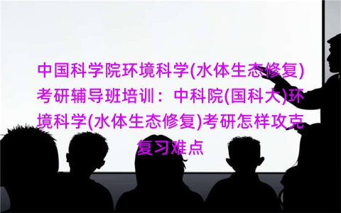 中国科学院环境科学(水体生态修复)考研辅导班培训:中科院(国科大)环境科学(水体生态修复)考研怎样攻克复习难点 中国科学院环境科学(水体生态修复)考研辅导班培训:中科院(国科大)环境科学(水体生态修复)考研怎样攻克复习难点