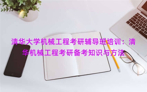 清华大学机械工程考研辅导班培训：清华机械工程考研备考知识与方法