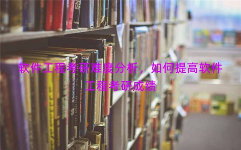 软件工程考研难度分析，如何提高软件工程考研成绩