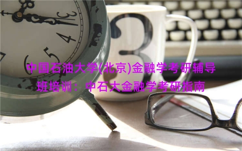 中国石油大学(北京)金融学考研辅导班培训：中石大金融学考研指南