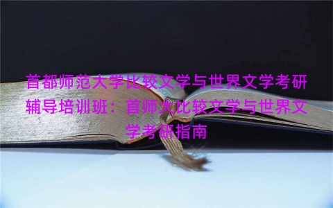 首都师范大学比较文学与世界文学考研辅导培训班：首师大比较文学与世界文学考研指南