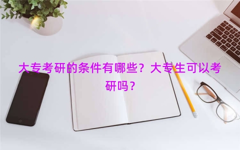 大专考研的条件有哪些？大专生可以考研吗？