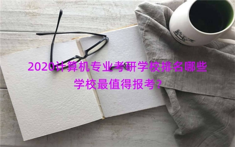 2020计算机专业考研学校排名哪些学校最值得报考？