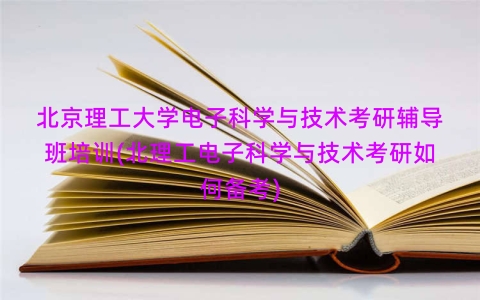 北京理工大学电子科学与技术考研辅导班培训(北理工电子科学与技术考研如何备考)