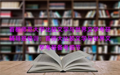 首都师范大学比较文学与世界文学考研辅导班培训：首师大比较文学与世界文学考研备考细节