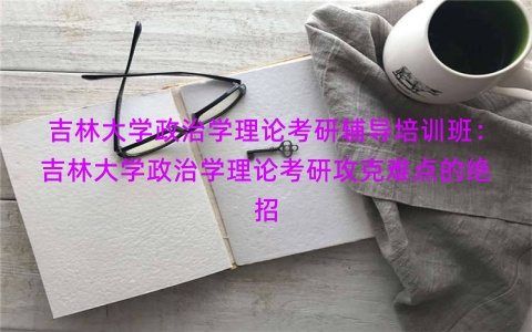 吉林大学政治学理论考研辅导培训班：吉林大学政治学理论考研攻克难点的绝招