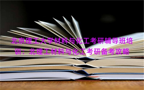 北京理工大学材料与化工考研辅导班培训：北理工材料与化工考研备考攻略