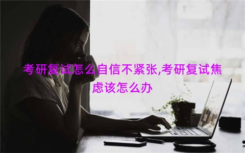 考研复试怎么自信不紧张,考研复试焦虑该怎么办
