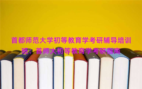 首都师范大学初等教育学考研辅导培训班：首师大初等教育学考研指南