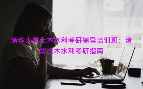 清华大学土木水利考研辅导培训班：清华土木水利考研指南