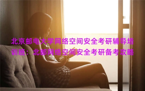 北京邮电大学网络空间安全考研辅导培训班：北邮网络空间安全考研备考攻略