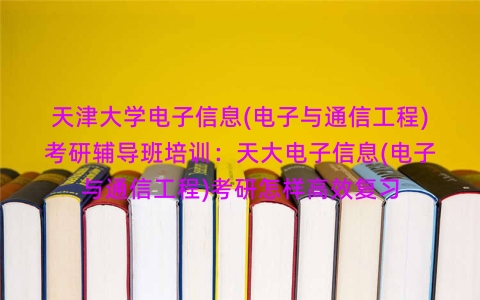天津大学电子信息(电子与通信工程)考研辅导班培训:天大电子信息(电子与通信工程)考研怎样高效复习 天津大学电子信息(电子与通信工程)考研辅导班培训:天大电子信息(电子与通信工程)考研怎样高效复习