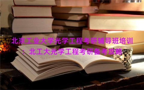 北京工业大学光学工程考研辅导班培训：北工大光学工程考研备考攻略