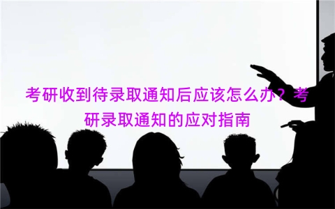 考研收到待录取通知后应该怎么办？考研录取通知的应对指南