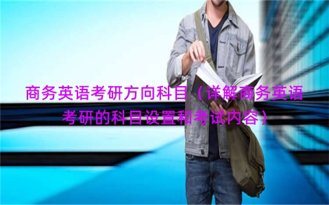 商务英语考研方向科目（详解商务英语考研的科目设置和考试内容）