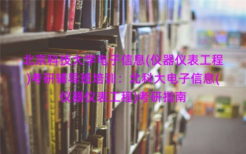 北京科技大学电子信息(仪器仪表工程)考研辅导班培训：北科大电子信息(仪器仪表工程)考研指南