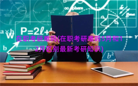 在职考研难吗(在职考研难吗5月和12月区别最新考研知识)