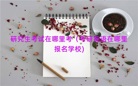 研究生考试在哪里考（考研英语在哪里报名学校)