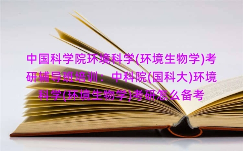 中国科学院环境科学(环境生物学)考研辅导班培训:中科院(国科大)环境科学(环境生物学)考研怎么备考 中国科学院环境科学(环境生物学)考研辅导班培训:中科院(国科大)环境科学(环境生物学)考研怎么备考