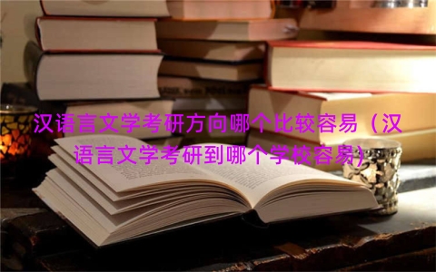 汉语言文学考研方向哪个比较容易（汉语言文学考研到哪个学校容易)