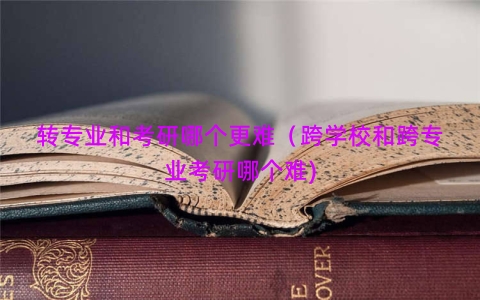 转专业和考研哪个更难（跨学校和跨专业考研哪个难)