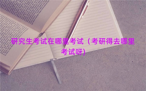 研究生考试在哪里考试（考研得去哪里考试呀)