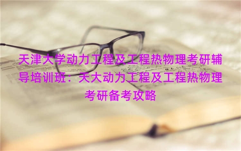 天津大学动力工程及工程热物理考研辅导培训班：天大动力工程及工程热物理考研备考攻略