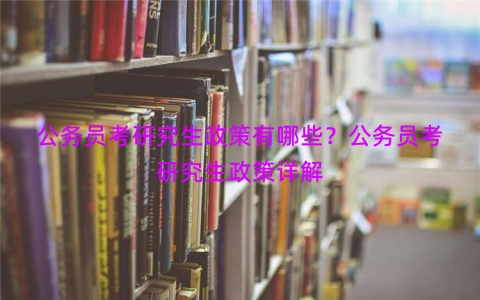 公务员考研究生政策有哪些？公务员考研究生政策详解