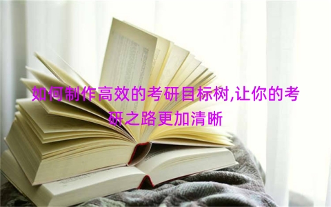 如何制作高效的考研目标树,让你的考研之路更加清晰