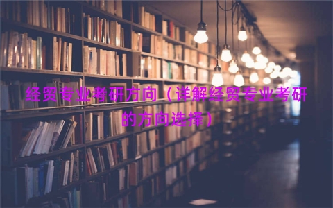 经贸专业考研方向（详解经贸专业考研的方向选择）