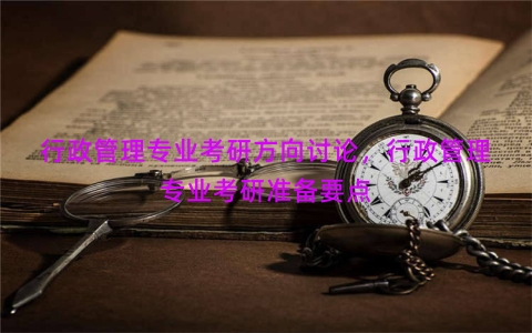 行政管理专业考研方向讨论，行政管理专业考研准备要点