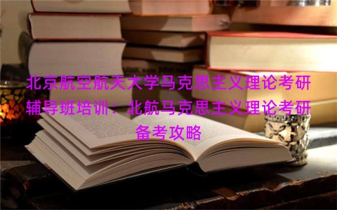 北京航空航天大学马克思主义理论考研辅导班培训：北航马克思主义理论考研备考攻略