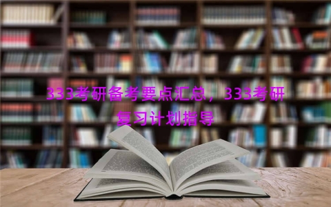 333考研备考要点汇总，333考研复习计划指导