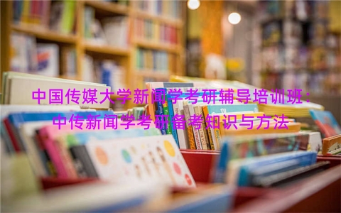 中国传媒大学新闻学考研辅导培训班：中传新闻学考研备考知识与方法